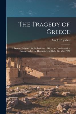 The Tragedy of Greece [microform]; a Lecture Delivered for the Professor of Greek to Candidates for Honours in Literae Humaniores at Oxford in May 192