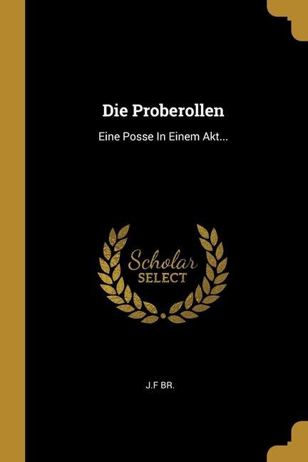 Die Proberollen: Eine Posse In Einem Akt...