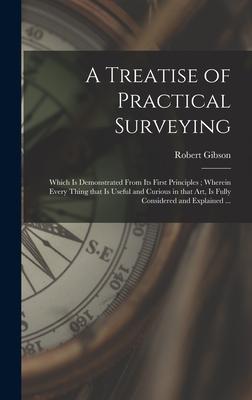 A Treatise of Practical Surveying: Which is Demonstrated From Its First Principles; Wherein Every Thing That is Useful and Curious in That Art, is Ful