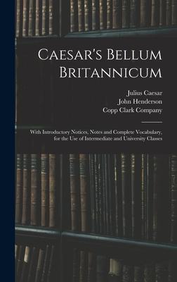 Caesar's Bellum Britannicum: With Introductory Notices, Notes and Complete Vocabulary, for the Use of Intermediate and University Classes