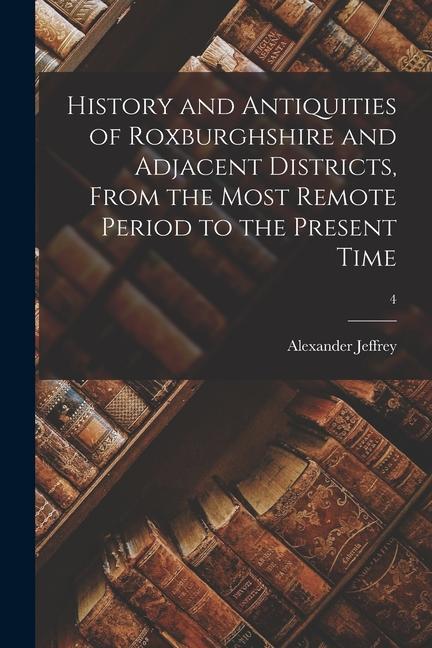 History and Antiquities of Roxburghshire and Adjacent Districts, From the Most Remote Period to the Present Time; 4