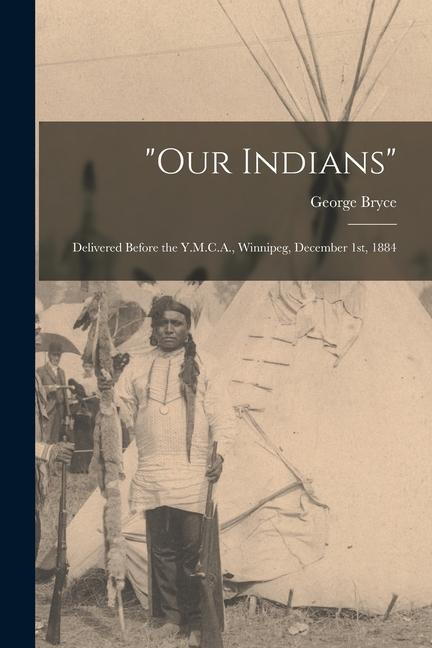 "Our Indians" [microform]: Delivered Before the Y.M.C.A., Winnipeg, December 1st, 1884