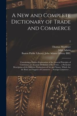 A New and Complete Dictionary of Trade and Commerce: Containing a Distinct Explanation of the General Principles of Commerce; an Accurate Definition o