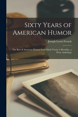 Sixty Years of American Humor; the Best of American Humor From Mark Twain to Benchley, a Prose Anthology