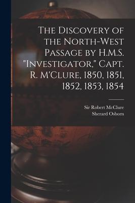 The Discovery of the North-West Passage by H.M.S. "Investigator," Capt. R. M'Clure, 1850, 1851, 1852, 1853, 1854 [microform]