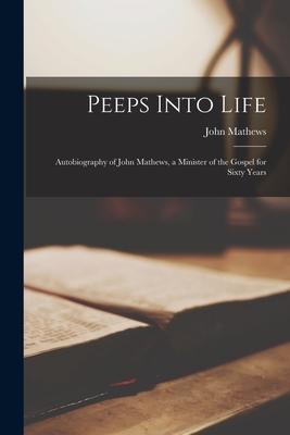 Peeps Into Life [microform]: Autobiography of John Mathews, a Minister of the Gospel for Sixty Years