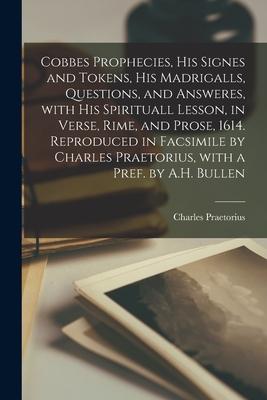 Cobbes Prophecies, His Signes and Tokens, His Madrigalls, Questions, and Answeres, With His Spirituall Lesson, in Verse, Rime, and Prose, 1614. Reprod