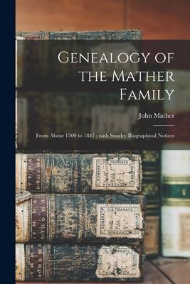 Genealogy of the Mather Family: From About 1500 to 1847; With Sundry Biographical Notices