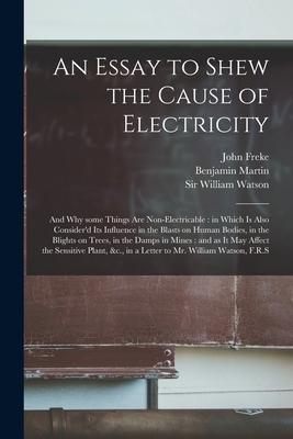 An Essay to Shew the Cause of Electricity: and Why Some Things Are Non-electricable: in Which is Also Consider'd Its Influence in the Blasts on Human