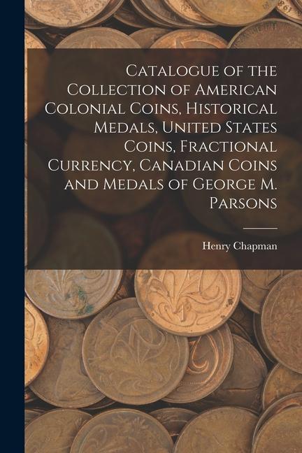 Catalogue of the Collection of American Colonial Coins, Historical Medals, United States Coins, Fractional Currency, Canadian Coins and Medals of Geor