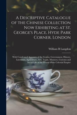 A Descriptive Catalogue of the Chinese Collection Now Exhibiting at St. George's Place, Hyde Park Corner, London: With Condensed Accounts of the Geniu