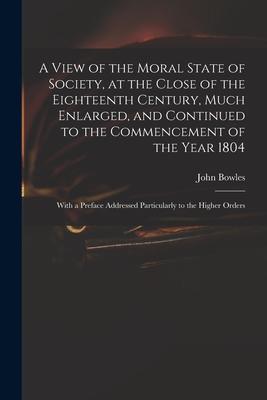 A View of the Moral State of Society, at the Close of the Eighteenth Century, Much Enlarged, and Continued to the Commencement of the Year 1804: With