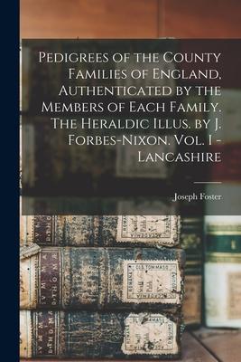 Pedigrees of the County Families of England, Authenticated by the Members of Each Family. The Heraldic Illus. by J. Forbes-Nixon. Vol. I - Lancashire