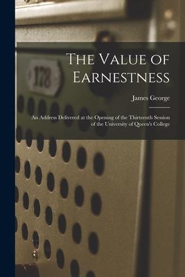 The Value of Earnestness [microform]: an Address Delivered at the Opening of the Thirteenth Session of the University of Queen's College