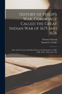 History of Philip's War, Commonly Called the Great Indian War of 1675 and 1676 [microform]: Also of the French and Indian Wars at the Eastward, in 168