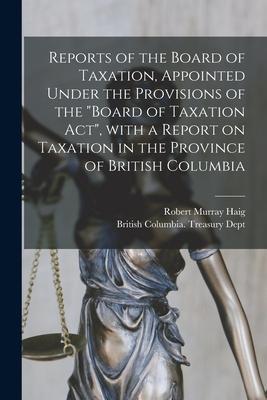 Reports of the Board of Taxation, Appointed Under the Provisions of the "Board of Taxation Act", With a Report on Taxation in the Province of British