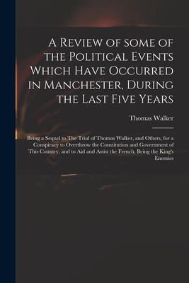 A Review of Some of the Political Events Which Have Occurred in Manchester, During the Last Five Years: Being a Sequel to The Trial of Thomas Walker,