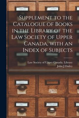 Supplement to the Catalogue of Books in the Library of the Law Society of Upper Canada, With an Index of Subjects [microform]