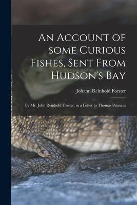 An Account of Some Curious Fishes, Sent From Hudson's Bay [microform]: by Mr. John Reinhold Forster, in a Letter to Thomas Pennant