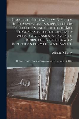 Remarks of Hon. William D. Kelley, of Pennsylvania, in Support of His Proposed Amendment to the Bill "To Guaranty to Certain States Whose Governments