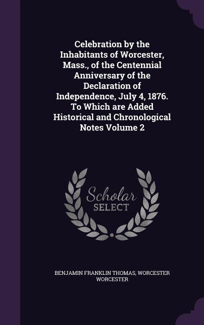 Celebration by the Inhabitants of Worcester, Mass., of the Centennial Anniversary of the Declaration of Independence, July 4, 1876. To Which are Added