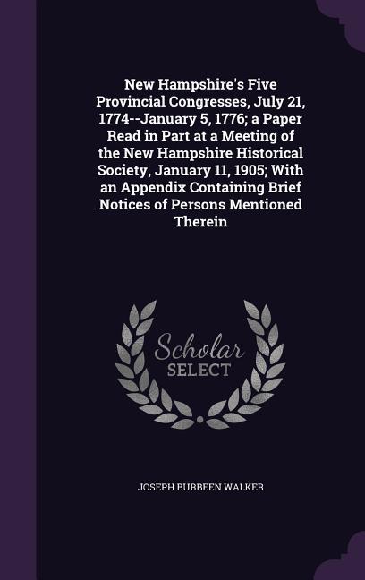 New Hampshire's Five Provincial Congresses, July 21, 1774--January 5, 1776; a Paper Read in Part at a Meeting of the New Hampshire Historical Society,