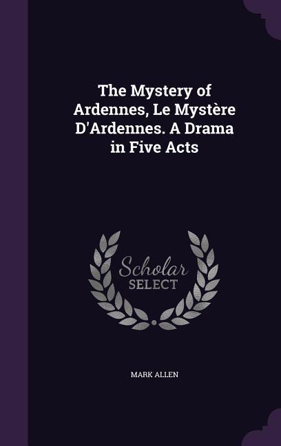 The Mystery of Ardennes, Le Mystère D'Ardennes. A Drama in Five Acts