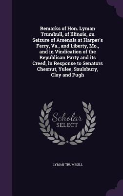 Remarks of Hon. Lyman Trumbull, of Illinois, on Seizure of Arsenals at Harper's Ferry, Va., and Liberty, Mo., and in Vindication of the Republican Party and its Creed, in Response to Senators Chesnut, Yulee, Saulsbury, Clay and Pugh