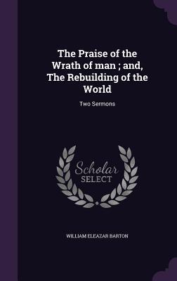 The Praise of the Wrath of man; and, The Rebuilding of the World: Two Sermons