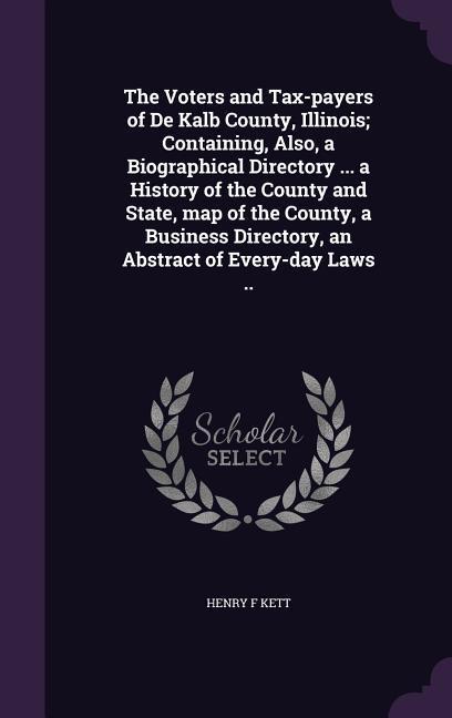 The Voters and Tax-payers of De Kalb County, Illinois; Containing, Also, a Biographical Directory ... a History of the County and State, map of the County, a Business Directory, an Abstract of Every-day Laws ..