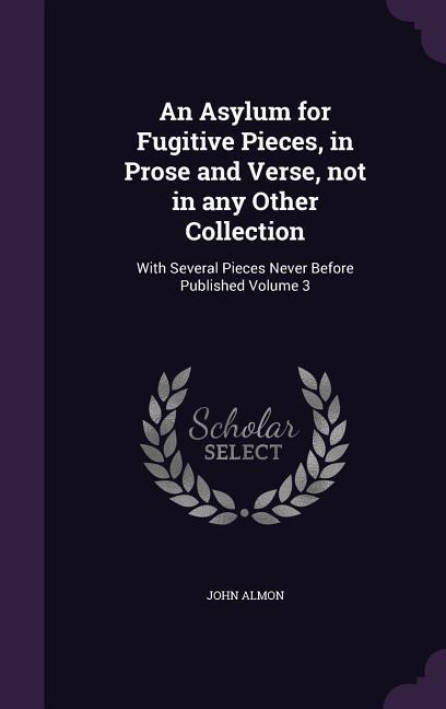 An Asylum for Fugitive Pieces, in Prose and Verse, not in any Other Collection