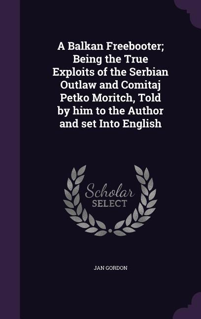 A Balkan Freebooter; Being the True Exploits of the Serbian Outlaw and Comitaj Petko Moritch, Told by him to the Author and set Into English