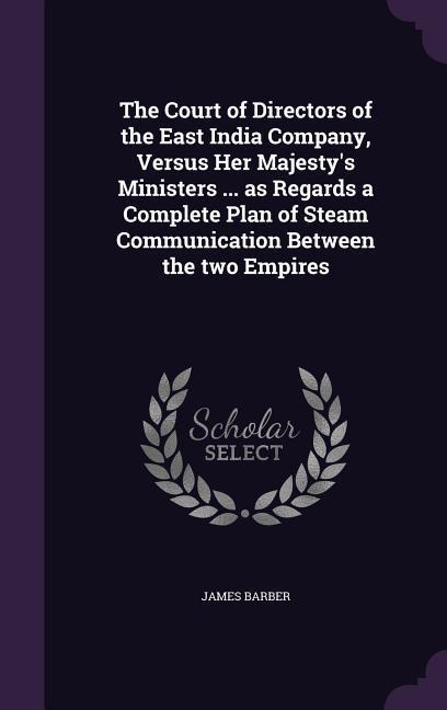 The Court of Directors of the East India Company, Versus Her Majesty's Ministers ... as Regards a Complete Plan of Steam Communication Between the two Empires