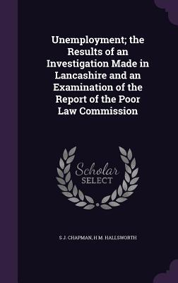 Unemployment; the Results of an Investigation Made in Lancashire and an Examination of the Report of the Poor Law Commission