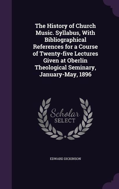 The History of Church Music. Syllabus, With Bibliographical References for a Course of Twenty-five Lectures Given at Oberlin Theological Seminary, January-May, 1896