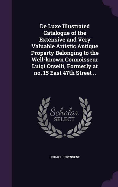 De Luxe Illustrated Catalogue of the Extensive and Very Valuable Artistic Antique Property Belonging to the Well-known Connoisseur Luigi Orselli, Formerly at no. 15 East 47th Street ..