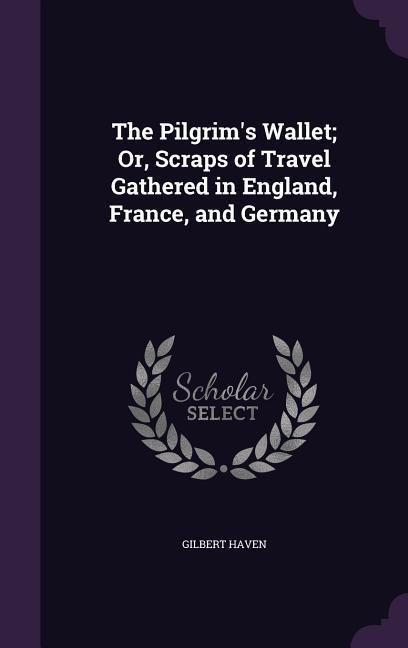 The Pilgrim's Wallet; Or, Scraps of Travel Gathered in England, France, and Germany