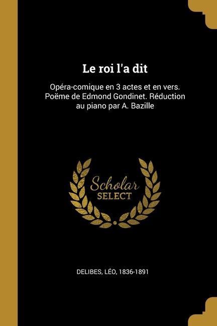 Le roi l'a dit: Opéra-comique en 3 actes et en vers. Poëme de Edmond Gondinet. Réduction au piano par A. Bazille