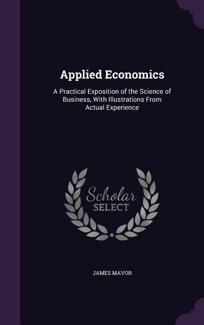 Applied Economics: A Practical Exposition of the Science of Business, With Illustrations From Actual Experience