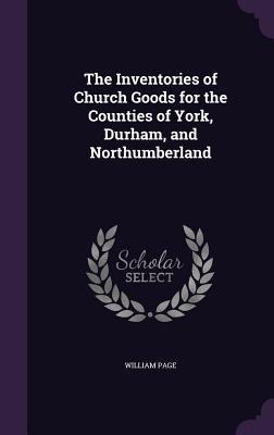 The Inventories of Church Goods for the Counties of York, Durham, and Northumberland