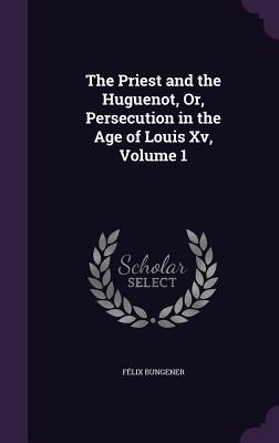 The Priest and the Huguenot, Or, Persecution in the Age of Louis Xv, Volume 1