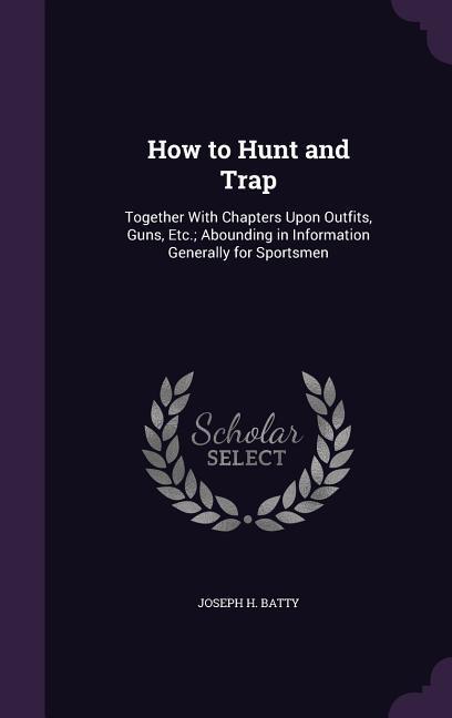 How to Hunt and Trap: Together With Chapters Upon Outfits, Guns, Etc.; Abounding in Information Generally for Sportsmen