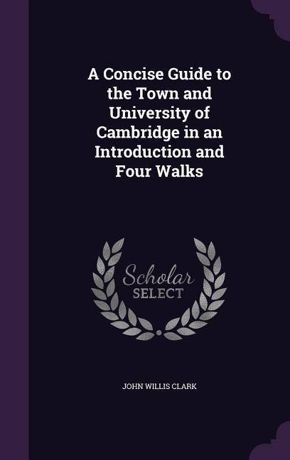 A Concise Guide to the Town and University of Cambridge in an Introduction and Four Walks