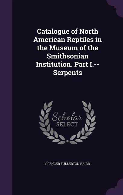 Catalogue of North American Reptiles in the Museum of the Smithsonian Institution. Part I.--Serpents