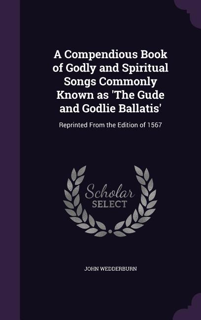 A Compendious Book of Godly and Spiritual Songs Commonly Known as 'The Gude and Godlie Ballatis'