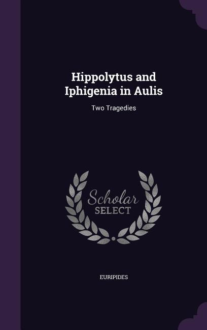 Hippolytus and Iphigenia in Aulis: Two Tragedies