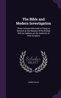 The Bible and Modern Investigation: Three Lectures Delivered to Clergy at Norwich at the Request of the Bishop With an Address on the Authority of Hol