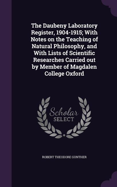 The Daubeny Laboratory Register, 1904-1915; With Notes on the Teaching of Natural Philosophy, and With Lists of Scientific Researches Carried out by Member of Magdalen College Oxford