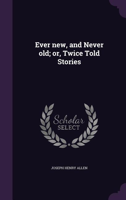 Ever new, and Never old; or, Twice Told Stories