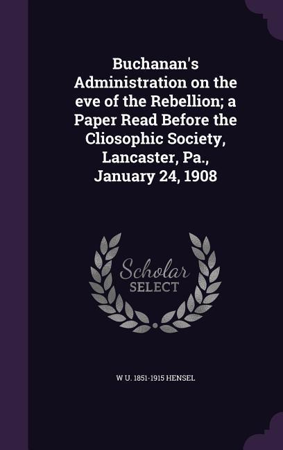 Buchanan's Administration on the eve of the Rebellion; a Paper Read Before the Cliosophic Society, Lancaster, Pa., January 24, 1908